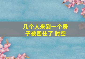 几个人来到一个房子被困住了 时空